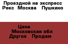 Проездной на экспресс Рекс  Москва - Пушкино  › Цена ­ 6 400 - Московская обл. Другое » Продам   